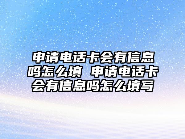 申請電話卡會有信息嗎怎么填 申請電話卡會有信息嗎怎么填寫