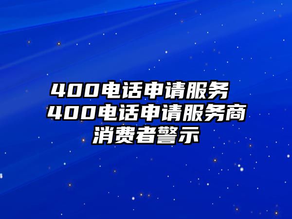 400電話申請服務(wù) 400電話申請服務(wù)商消費(fèi)者警示