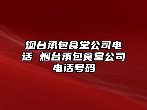 煙臺承包食堂公司電話 煙臺承包食堂公司電話號碼