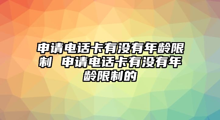 申請電話卡有沒有年齡限制 申請電話卡有沒有年齡限制的