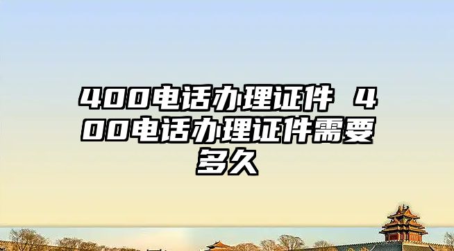 400電話辦理證件 400電話辦理證件需要多久