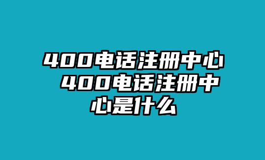 400電話注冊中心 400電話注冊中心是什么