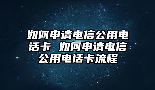 如何申請電信公用電話卡 如何申請電信公用電話卡流程