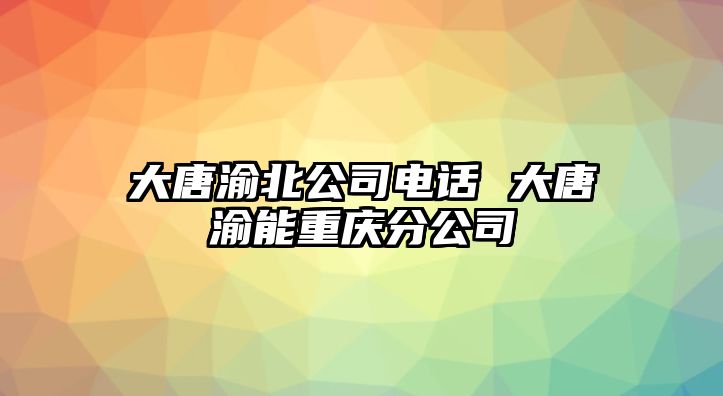 大唐渝北公司電話 大唐渝能重慶分公司