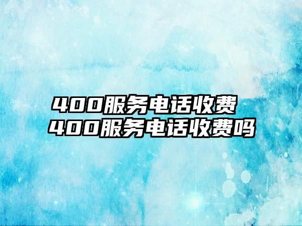 400服務(wù)電話收費 400服務(wù)電話收費嗎