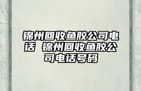 錦州回收魚膠公司電話 錦州回收魚膠公司電話號(hào)碼