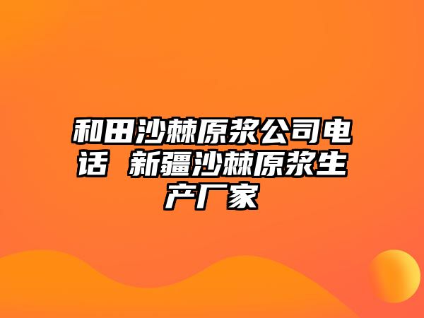 和田沙棘原漿公司電話 新疆沙棘原漿生產(chǎn)廠家