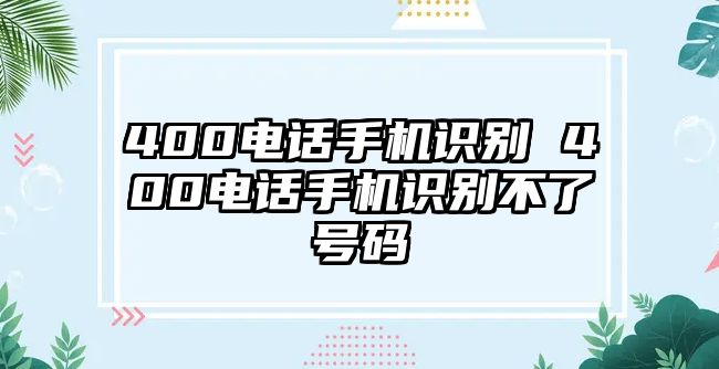 400電話手機識別 400電話手機識別不了號碼