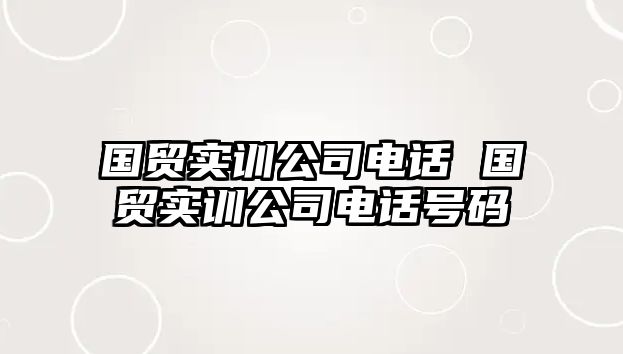 國(guó)貿(mào)實(shí)訓(xùn)公司電話 國(guó)貿(mào)實(shí)訓(xùn)公司電話號(hào)碼