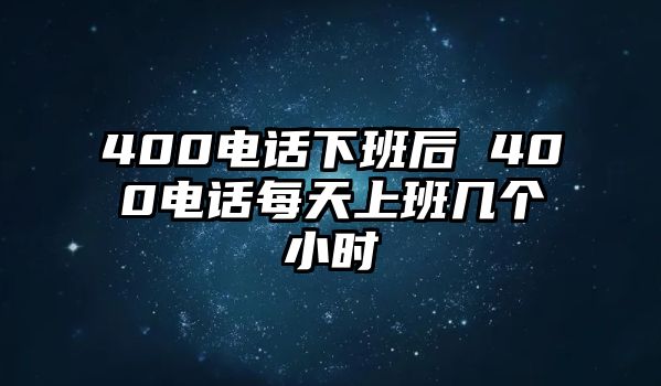 400電話下班后 400電話每天上班幾個小時