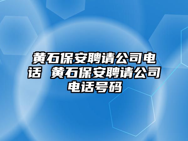 黃石保安聘請公司電話 黃石保安聘請公司電話號碼