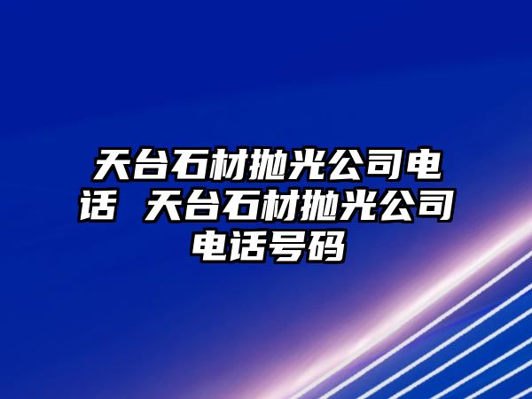 天臺石材拋光公司電話 天臺石材拋光公司電話號碼