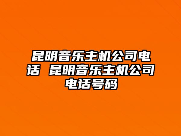 昆明音樂主機(jī)公司電話 昆明音樂主機(jī)公司電話號碼