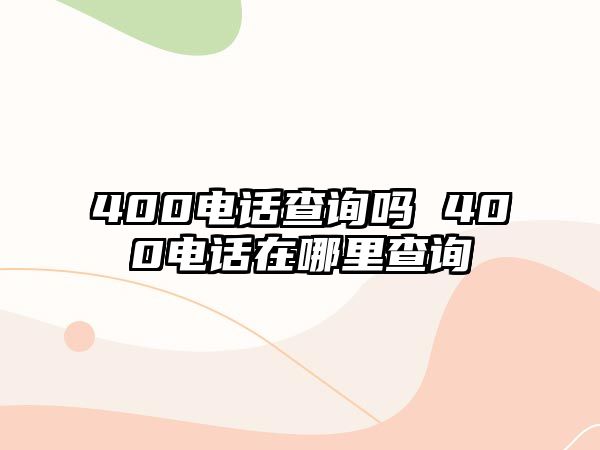 400電話查詢嗎 400電話在哪里查詢