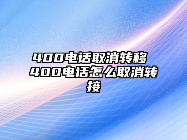 400電話取消轉(zhuǎn)移 400電話怎么取消轉(zhuǎn)接