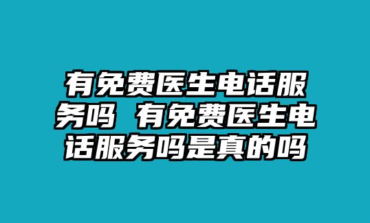 有免費醫(yī)生電話服務(wù)嗎 有免費醫(yī)生電話服務(wù)嗎是真的嗎