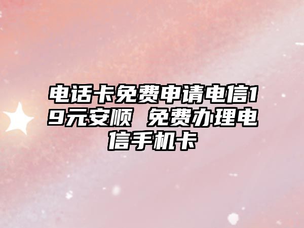 電話卡免費申請電信19元安順 免費辦理電信手機卡