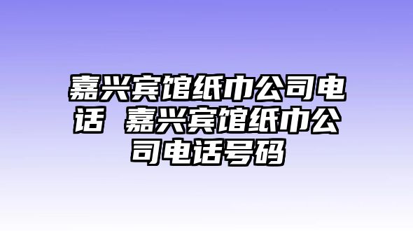 嘉興賓館紙巾公司電話 嘉興賓館紙巾公司電話號碼