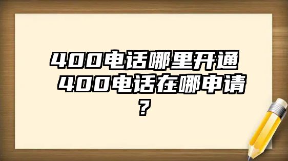 400電話哪里開通 400電話在哪申請?