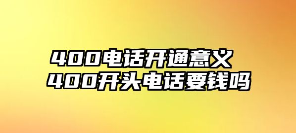 400電話開通意義 400開頭電話要錢嗎