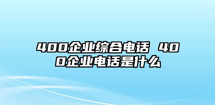 400企業(yè)綜合電話 400企業(yè)電話是什么