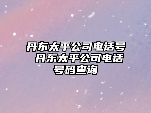 丹東太平公司電話號 丹東太平公司電話號碼查詢