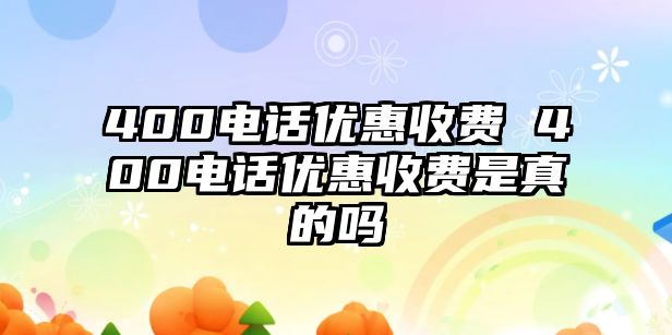 400電話優(yōu)惠收費(fèi) 400電話優(yōu)惠收費(fèi)是真的嗎