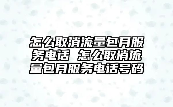 怎么取消流量包月服務(wù)電話 怎么取消流量包月服務(wù)電話號(hào)碼