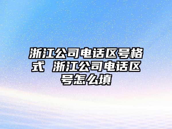 浙江公司電話區(qū)號格式 浙江公司電話區(qū)號怎么填