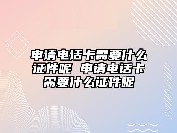 申請電話卡需要什么證件呢 申請電話卡需要什么證件呢