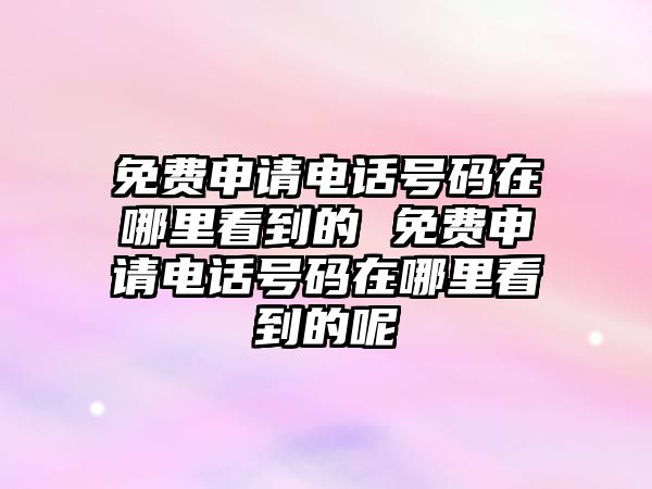 免費申請電話號碼在哪里看到的 免費申請電話號碼在哪里看到的呢