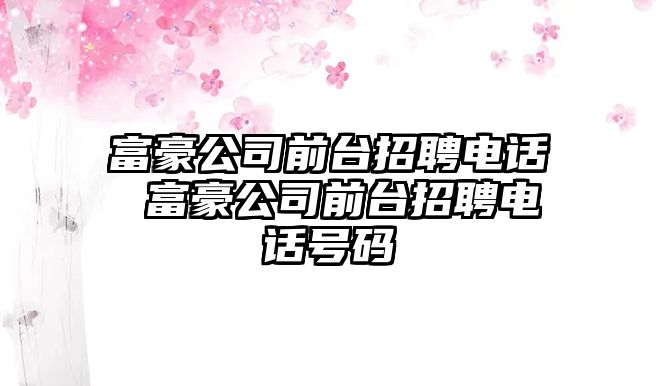 富豪公司前臺招聘電話 富豪公司前臺招聘電話號碼