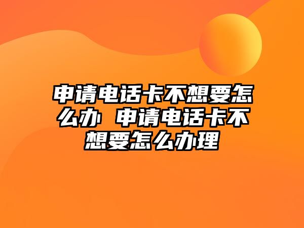 申請電話卡不想要怎么辦 申請電話卡不想要怎么辦理