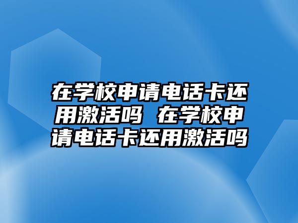 在學(xué)校申請(qǐng)電話卡還用激活嗎 在學(xué)校申請(qǐng)電話卡還用激活嗎