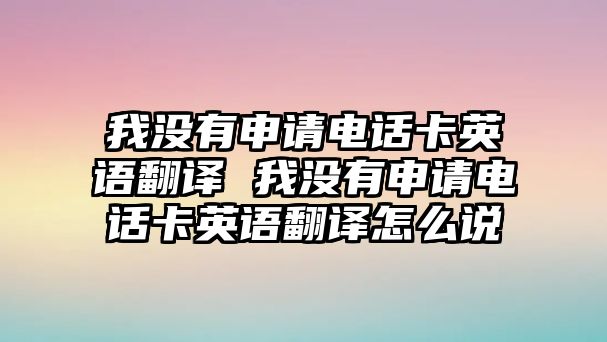 我沒有申請電話卡英語翻譯 我沒有申請電話卡英語翻譯怎么說