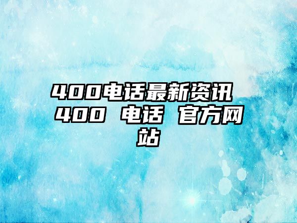 400電話最新資訊 400 電話 官方網(wǎng)站