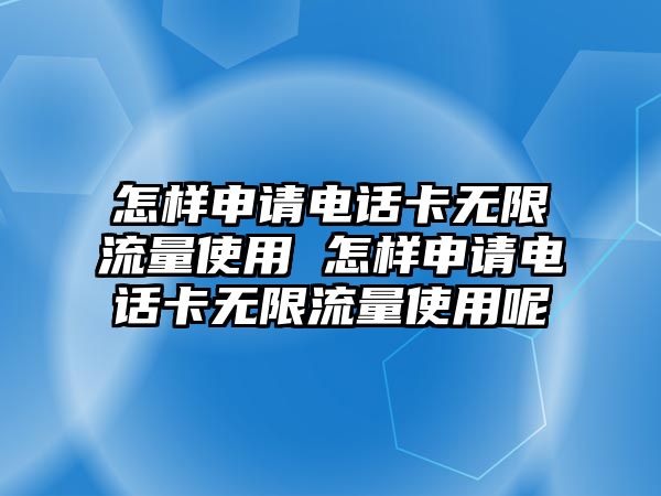 怎樣申請電話卡無限流量使用 怎樣申請電話卡無限流量使用呢