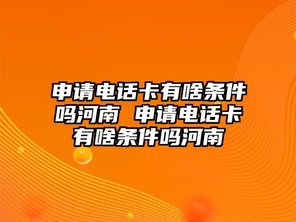 申請電話卡有啥條件嗎河南 申請電話卡有啥條件嗎河南