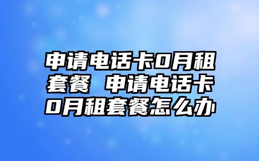 申請(qǐng)電話卡0月租套餐 申請(qǐng)電話卡0月租套餐怎么辦