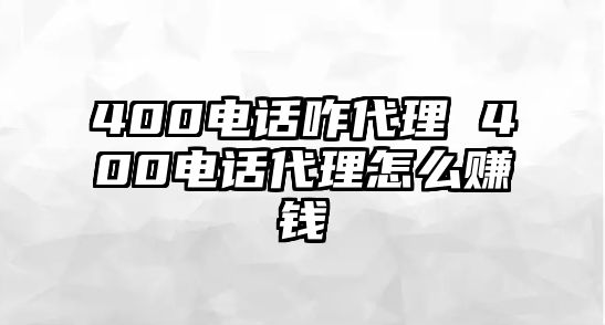 400電話咋代理 400電話代理怎么賺錢