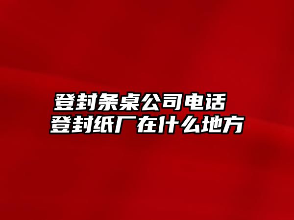 登封條桌公司電話 登封紙廠在什么地方