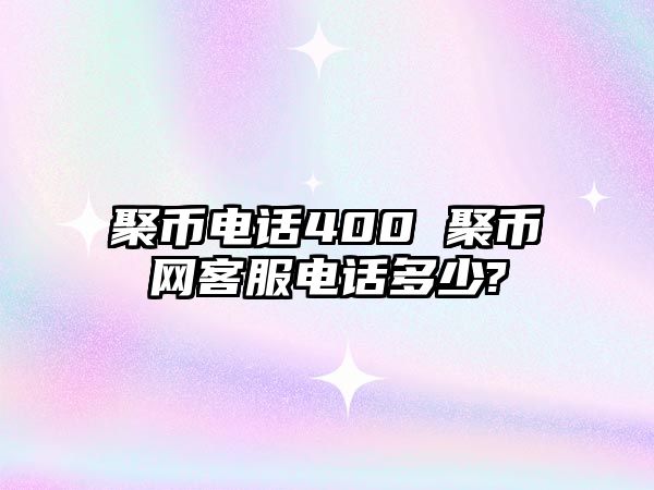 聚幣電話400 聚幣網(wǎng)客服電話多少?